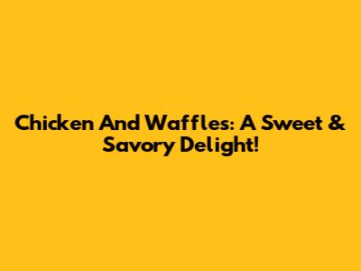 Chicken And Waffles: A Sweet & Savory Delight!
