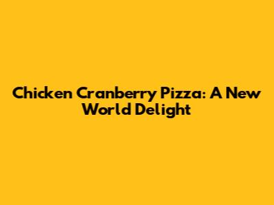 Chicken Cranberry Pizza: A New World Delight
