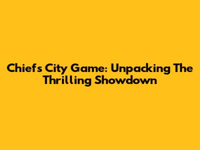 Chiefs City Game: Unpacking The Thrilling Showdown