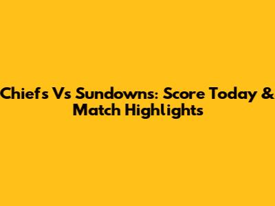 Chiefs Vs Sundowns: Score Today & Match Highlights