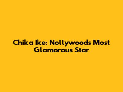 Chika Ike: Nollywood's Most Glamorous Star