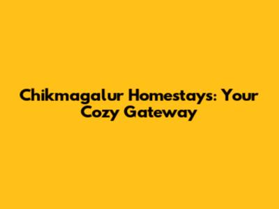 Chikmagalur Homestays: Your Cozy Gateway