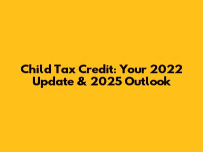 Child Tax Credit: Your 2022 Update & 2025 Outlook