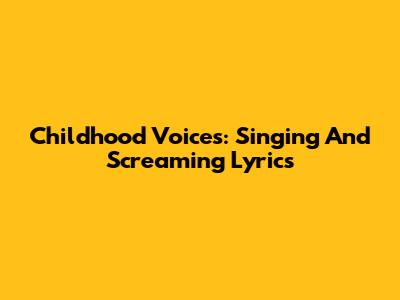 Childhood Voices: Singing And Screaming Lyrics