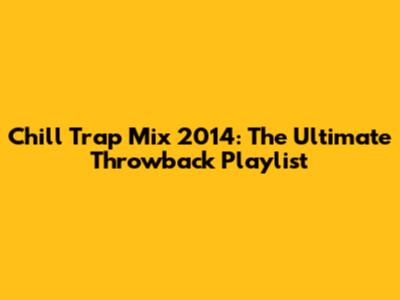Chill Trap Mix 2014: The Ultimate Throwback Playlist