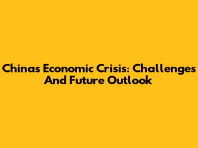 China's Economic Crisis: Challenges And Future Outlook