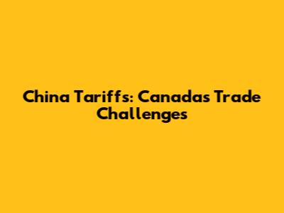 China Tariffs: Canada's Trade Challenges