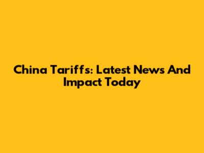 China Tariffs: Latest News And Impact Today