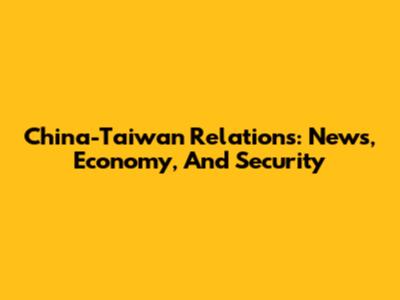 China-Taiwan Relations: News, Economy, And Security