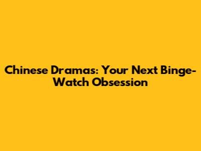 Chinese Dramas: Your Next Binge-Watch Obsession