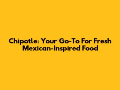Chipotle: Your Go-To For Fresh Mexican-Inspired Food