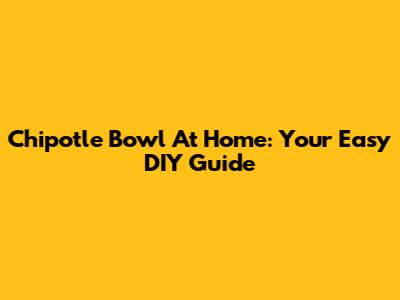 Chipotle Bowl At Home: Your Easy DIY Guide