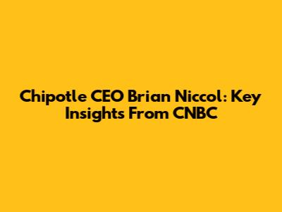 Chipotle CEO Brian Niccol: Key Insights From CNBC