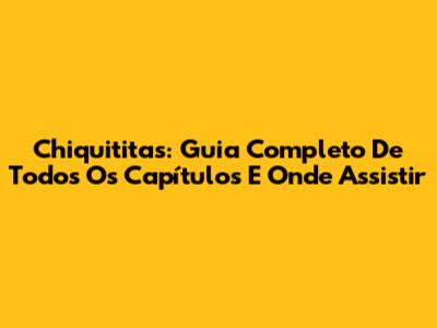 Chiquititas: Guia Completo De Todos Os Capítulos E Onde Assistir