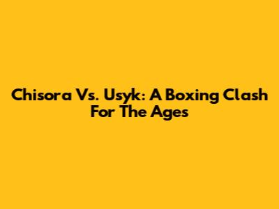 Chisora Vs. Usyk: A Boxing Clash For The Ages