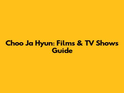Choo Ja Hyun: Films & TV Shows Guide