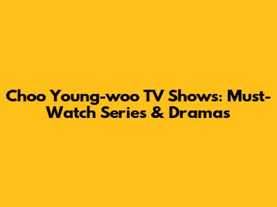 Choo Young-woo TV Shows: Must-Watch Series & Dramas