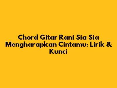 Chord Gitar Rani Sia Sia Mengharapkan Cintamu: Lirik & Kunci