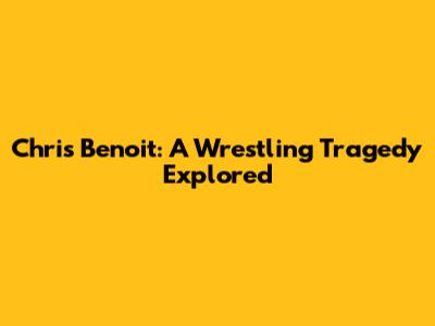 Chris Benoit: A Wrestling Tragedy Explored