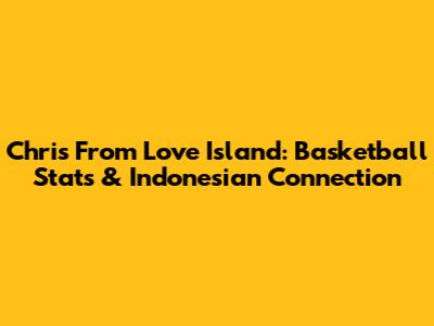 Chris From Love Island: Basketball Stats & Indonesian Connection