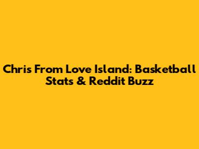 Chris From Love Island: Basketball Stats & Reddit Buzz