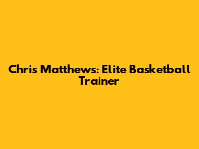 Chris Matthews: Elite Basketball Trainer