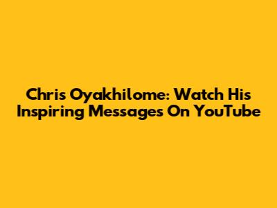 Chris Oyakhilome: Watch His Inspiring Messages On YouTube