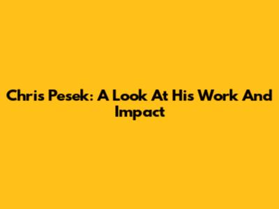 Chris Pesek: A Look At His Work And Impact