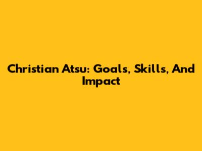 Christian Atsu: Goals, Skills, And Impact