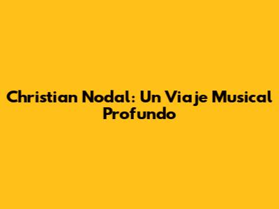 Christian Nodal: Un Viaje Musical Profundo