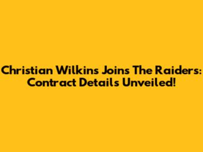 Christian Wilkins Joins The Raiders: Contract Details Unveiled!
