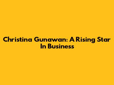 Christina Gunawan: A Rising Star In Business
