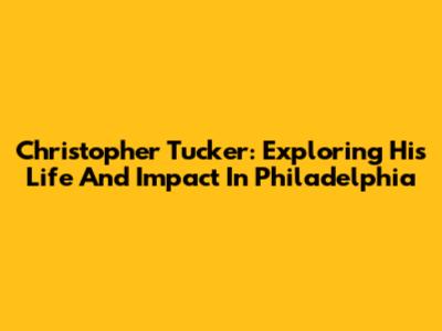 Christopher Tucker: Exploring His Life And Impact In Philadelphia