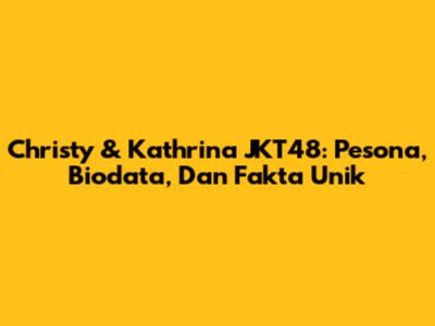 Christy & Kathrina JKT48: Pesona, Biodata, Dan Fakta Unik