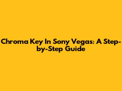 Chroma Key In Sony Vegas: A Step-by-Step Guide