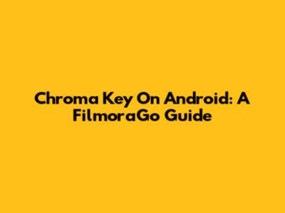 Chroma Key On Android: A FilmoraGo Guide
