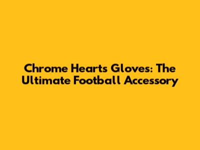 Chrome Hearts Gloves: The Ultimate Football Accessory