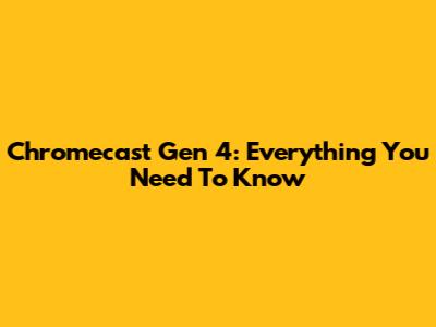 Chromecast Gen 4: Everything You Need To Know