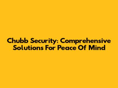 Chubb Security: Comprehensive Solutions For Peace Of Mind