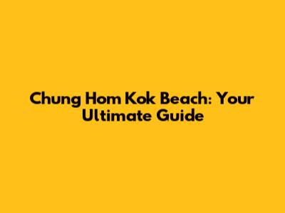 Chung Hom Kok Beach: Your Ultimate Guide