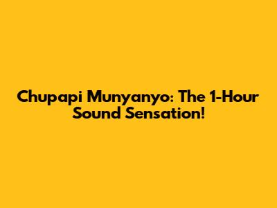Chupapi Munyanyo: The 1-Hour Sound Sensation!