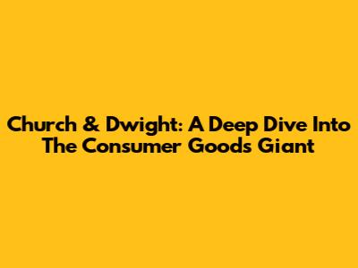 Church & Dwight: A Deep Dive Into The Consumer Goods Giant