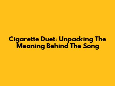 Cigarette Duet: Unpacking The Meaning Behind The Song