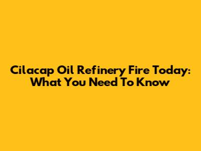 Cilacap Oil Refinery Fire Today: What You Need To Know