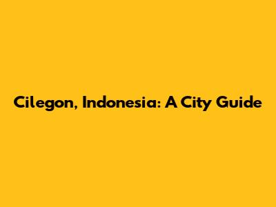Cilegon, Indonesia: A City Guide