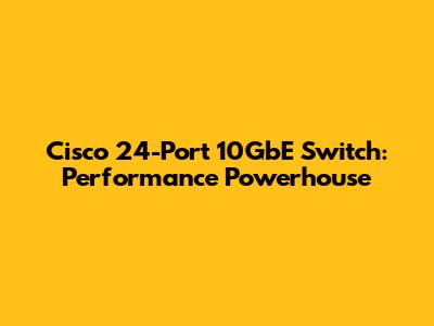 Cisco 24-Port 10GbE Switch: Performance Powerhouse