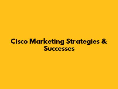 Cisco Marketing Strategies & Successes