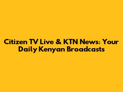 Citizen TV Live & KTN News: Your Daily Kenyan Broadcasts