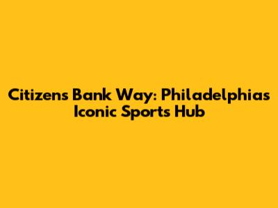 Citizens Bank Way: Philadelphia's Iconic Sports Hub