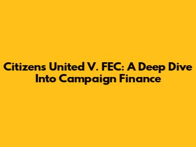 Citizens United V. FEC: A Deep Dive Into Campaign Finance